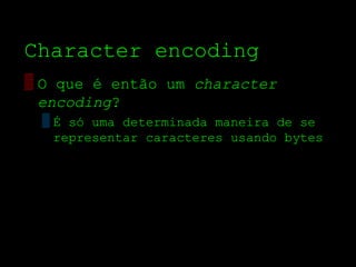 Character encoding
▒ O que é então um character
  encoding?
 ▒ É só uma determinada maneira de se
   representar caracteres usando bytes
 