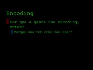Encoding
▒ Por que a gente usa encoding,
  então?
 ▒ Porque não tem como não usar!
 