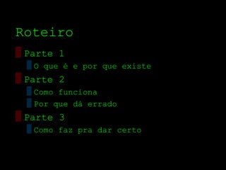 Roteiro
▒ Parte 1
  ▒ O que é e por que existe
▒ Parte 2
  ▒ Como funciona
  ▒ Por que dá errado
▒ Parte 3
  ▒ Como faz pra dar certo
 
