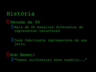 História
▒ Década de 60
  ▒ Mais de 60 maneiras diferentes de
    representar caracteres

  ▒ Cada fabricante implementava do seu
    jeito


▒ Bob Bemer:
  ▒ “Vamos uniformizar esse negócio...”
 