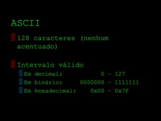 ASCII
▒ 128 caracteres (nenhum
  acentuado)

▒ Intervalo válido
 ▒ Em decimal:           0 – 127
 ▒ Em binário:     0000000 – 1111111
 ▒ Em hexadecimal:    0x00 – 0x7F
 