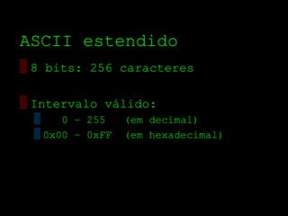ASCII estendido
▒ 8 bits: 256 caracteres

▒ Intervalo válido:
 ▒    0 – 255    (em decimal)
 ▒ 0x00 – 0xFF   (em hexadecimal)
 