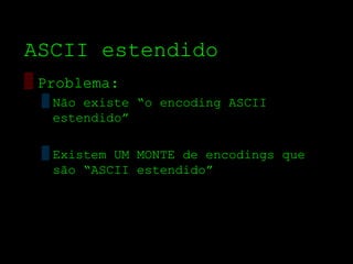 ASCII estendido
▒ Problema:
  ▒ Não existe “o encoding ASCII
    estendido”

  ▒ Existem UM MONTE de encodings que
    são “ASCII estendido”
 