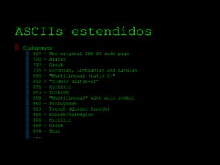 ASCIIs estendidos
▒ Codepages
   ▒   437   —   The original IBM PC code page
   ▒   720   —   Arabic
   ▒   737   —   Greek
   ▒   775   —   Estonian, Lithuanian and Latvian
   ▒   850   —   "Multilingual (Latin­1)"
   ▒   852   —   "Slavic (Latin­2)"
   ▒   855   —   Cyrillic
   ▒   857   —   Turkish
   ▒   858   —   "Multilingual" with euro symbol
   ▒   860   —   Portuguese
   ▒   863   —   French (Quebec French)
   ▒   865   —   Danish/Norwegian
   ▒   866   —   Cyrillic
   ▒   869   —   Greek
   ▒   874   —   Thai
   ▒   ...
 