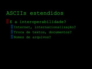 ASCIIs estendidos
▒ E a interoperabilidade?
 ▒ Internet, internacionalização?
 ▒ Troca de textos, documentos?
 ▒ Nomes de arquivos?
 