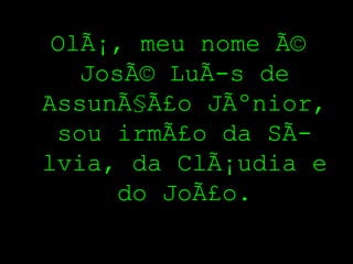 OlÃ¡, meu nome Ã©
   JosÃ© LuÃ­s de
AssunÃ§Ã£o JÃºnior,
 sou irmÃ£o da SÃ­
lvia, da ClÃ¡udia e
      do JoÃ£o.
 
