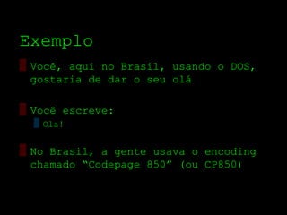 Exemplo
▒ Você, aqui no Brasil, usando o DOS,
  gostaria de dar o seu olá

▒ Você escreve:
  ▒ Ola!


▒ No Brasil, a gente usava o encoding
  chamado “Codepage 850” (ou CP850)
 