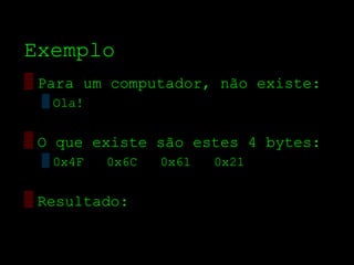 Exemplo
▒ Para um computador, não existe:
  ▒ Ola!


▒ O que existe são estes 4 bytes:
  ▒ 0x4F   0x6C   0x61   0x21

▒ Resultado:
 