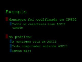 Exemplo
▒ Mensagem foi codificada em CP850
  ▒ Todos os caracteres eram ASCII
    também

▒ Na prática:
  ▒ A mensagem está em ASCII
  ▒ Todo computador entende ASCII
  ▒ Então blz!
 