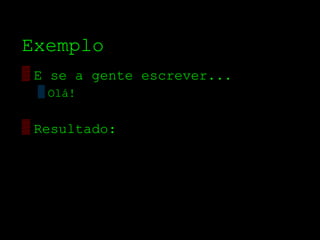 Exemplo
▒ E se a gente escrever...
  ▒ Olá!


▒ Resultado:
 