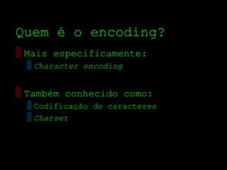 Quem é o encoding?
▒ Mais especificamente:
 ▒ Character encoding


▒ Também conhecido como:
 ▒ Codificação de caracteres
 ▒ Charset
 