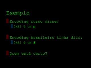 Exemplo
▒ Encoding russo disse:
 ▒ 0xE1 é um р


▒ Encoding brasileiro tinha dito:
 ▒ 0xE1 é um á


▒ Quem está certo?
 