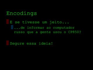 Encodings
▒ E se tivesse um jeito...
 ▒ ...de informar ao computador
   russo que a gente usou o CP850?


▒ Segure essa ideia!
 