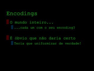 Encodings
▒ O mundo inteiro...
 ▒ ...cada um com o seu encoding?


▒ É óbvio que não daria certo
 ▒ Teria que uniformizar de verdade!
 
