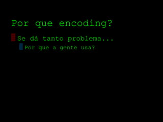 Por que encoding?
▒ Se dá tanto problema...
 ▒ Por que a gente usa?
 