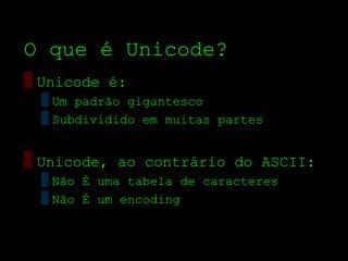O que é Unicode?
▒ Unicode é:
  ▒ Um padrão gigantesco
  ▒ Subdividido em muitas partes


▒ Unicode, ao contrário do ASCII:
  ▒ Não É uma tabela de caracteres
  ▒ Não É um encoding
 