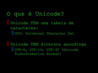 O que é Unicode?
▒ Unicode TEM uma tabela de
  caracteres:
 ▒ UCS: Universal Character Set


▒ Unicode TEM diversos encodings
 ▒ UTF­8, UTF­16, UTF­32 (Unicode
   Transformation Format)
 
