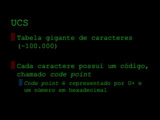 UCS
▒ Tabela gigante de caracteres
  (~100.000)

▒ Cada caractere possui um código,
  chamado code point
 ▒ Code point é representado por U+ e
   um número em hexadecimal
 