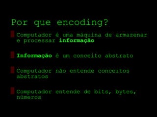 Por que encoding?
▒ Computador é uma máquina de armazenar
  e processar informação

▒ Informação é um conceito abstrato

▒ Computador não entende conceitos
  abstratos

▒ Computador entende de bits, bytes,
  números
 