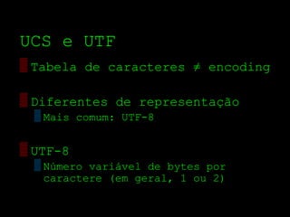 UCS e UTF
▒ Tabela de caracteres ≠ encoding

▒ Diferentes de representação
  ▒ Mais comum: UTF­8


▒ UTF­8
  ▒ Número variável de bytes por
    caractere (em geral, 1 ou 2)
 