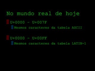 No mundo real de hoje
▒ U+0000 – U+007F
 ▒ Mesmos caracteres da tabela ASCII


▒ U+0000 – U+00FF
 ▒ Mesmos caracteres da tabela LATIN­1
 
