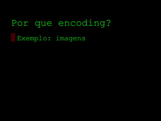 Por que encoding?
▒ Exemplo: imagens
 