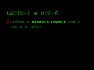 LATIN­1 e UTF­8
▒ Lembra o Barakis Obamis com o
  PNG e o JPEG?
 