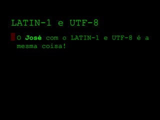 LATIN­1 e UTF­8
▒ O José com o LATIN­1 e UTF­8 é a
  mesma coisa!
 