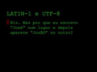 LATIN­1 e UTF­8
▒ Blz. Mas por que eu escrevo
  “José” num lugar e depois
  aparece “JosÃ©” no outro?
 