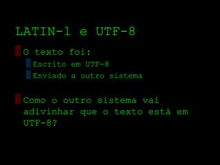 LATIN­1 e UTF­8
▒ O texto foi:
  ▒ Escrito em UTF­8
  ▒ Enviado a outro sistema


▒ Como o outro sistema vai
  adivinhar que o texto está em
  UTF­8?
 