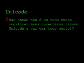 Unicode
▒ Mas então não é só todo mundo
  codificar seus caracteres usando
  Unicode e vai dar tudo certo!?
 