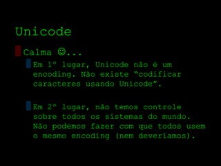 Unicode
▒ Calma ...
 ▒ Em 1º lugar, Unicode não é um
   encoding. Não existe “codificar
   caracteres usando Unicode”.

 ▒ Em 2º lugar, não temos controle
   sobre todos os sistemas do mundo.
   Não podemos fazer com que todos usem
   o mesmo encoding (nem deveríamos).
 