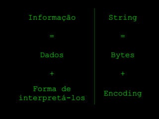 Informação      String

      =             =

    Dados         Bytes

      +             +
   Forma de
                 Encoding
interpretá­los
 