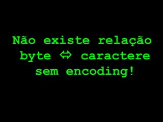 Não existe relação
 byte  caractere
   sem encoding!
 
