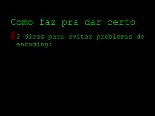 Como faz pra dar certo
▒ 2 dicas para evitar problemas de
  encoding:
 