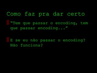 Como faz pra dar certo
▒ “Tem que passar o encoding, tem
  que passar encoding...”

▒ E se eu não passar o encoding?
  Não funciona?
 