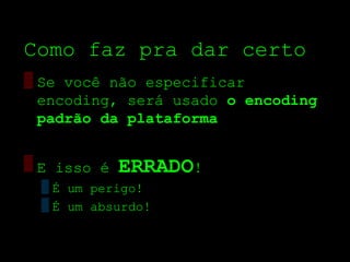 Como faz pra dar certo
▒ Se você não especificar
  encoding, será usado o encoding
  padrão da plataforma

▒ E isso é   ERRADO!
  ▒ É um perigo!
  ▒ É um absurdo!
 