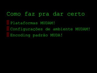 Como faz pra dar certo
▒ Plataformas MUDAM!
▒ Configurações de ambiente MUDAM!
▒ Encoding padrão MUDA!
 