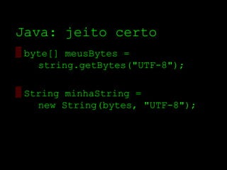Java: jeito certo
▒ byte[] meusBytes =
    string.getBytes("UTF­8");

▒ String minhaString =
    new String(bytes, "UTF­8");
 