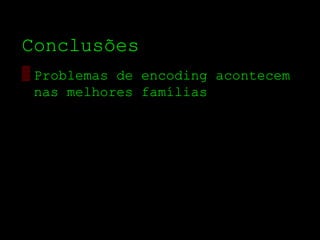 Conclusões
▒ Problemas de encoding acontecem
  nas melhores famílias
 