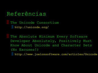 Referências
▒ The Unicode Consortium
  ▒ http://unicode.org/


▒ The Absolute Minimum Every Software
  Developer Absolutely, Positively Must
  Know About Unicode and Character Sets
  (No Excuses!)
  ▒ http://www.joelonsoftware.com/articles/Unicode.
 