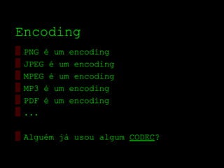 Encoding
▒   PNG é um encoding
▒   JPEG é um encoding
▒   MPEG é um encoding
▒   MP3 é um encoding
▒   PDF é um encoding
▒   ...

▒ Alguém já usou algum CODEC?
 