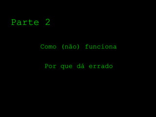 Parte 2

     Como (não) funciona

     Por que dá errado
 