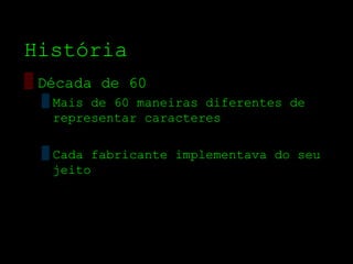 História
▒ Década de 60
  ▒ Mais de 60 maneiras diferentes de
    representar caracteres

  ▒ Cada fabricante implementava do seu
    jeito
 