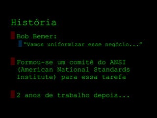 História
▒ Bob Bemer:
  ▒ “Vamos uniformizar esse negócio...”


▒ Formou­se um comitê do ANSI
  (American National Standards
  Institute) para essa tarefa

▒ 2 anos de trabalho depois...
 