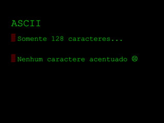 ASCII
▒ Somente 128 caracteres...

▒ Nenhum caractere acentuado 
 