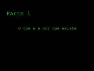 Parte 1

   O que é e por que existe
 