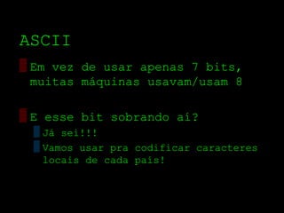 ASCII
▒ Em vez de usar apenas 7 bits,
  muitas máquinas usavam/usam 8

▒ E esse bit sobrando aí?
 ▒ Já sei!!!
 ▒ Vamos usar pra codificar caracteres
   locais de cada país!
 