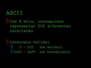 ASCII
▒ Com 8 bits, conseguimos
  representar 256 diferentes
  caracteres

▒ Intervalo válido:
 ▒    0 – 255    (em decimal)
 ▒ 0x00 – 0xFF   (em hexadecimal)
 