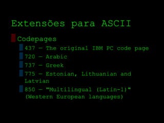 Extensões para ASCII
▒ Codepages
 ▒ 437 — The original IBM PC code page
 ▒ 720 — Arabic
 ▒ 737 — Greek
 ▒ 775 — Estonian, Lithuanian and
   Latvian
 ▒ 850 — "Multilingual (Latin­1)"
   (Western European languages)
 